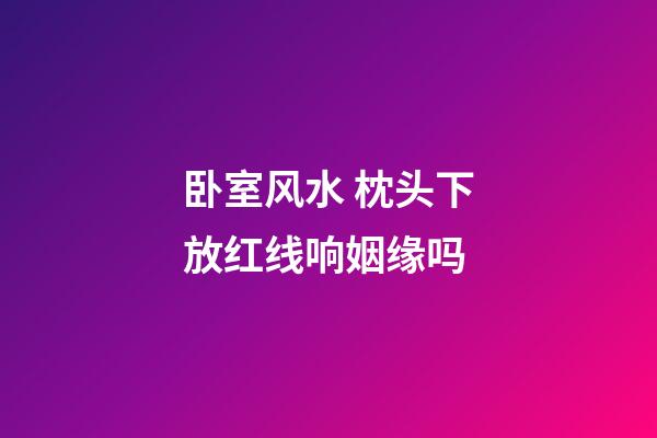 卧室风水 枕头下放红线响姻缘吗